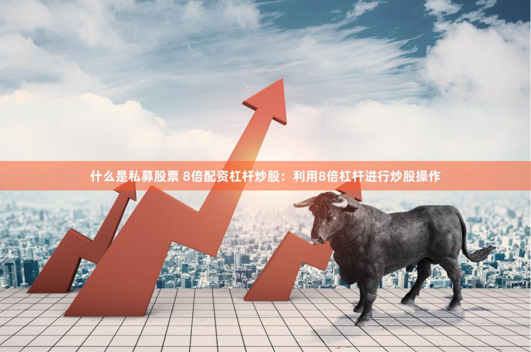 什么是私募股票 8倍配资杠杆炒股：利用8倍杠杆进行炒股操作