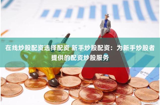 在线炒股配资选择配资 新手炒股配资：为新手炒股者提供的配资炒股服务