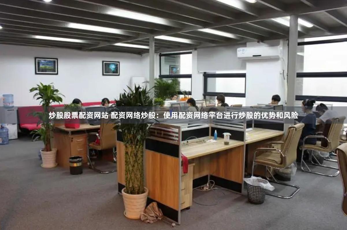 炒股股票配资网站 配资网络炒股：使用配资网络平台进行炒股的优势和风险