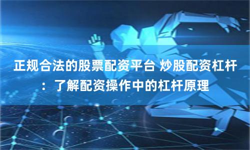正规合法的股票配资平台 炒股配资杠杆：了解配资操作中的杠杆原理