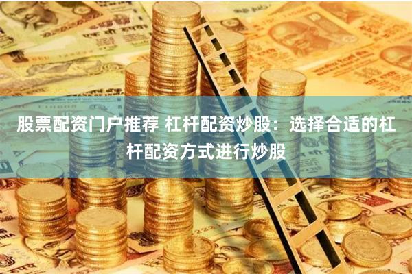 股票配资门户推荐 杠杆配资炒股：选择合适的杠杆配资方式进行炒股