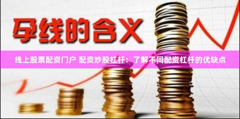 线上股票配资门户 配资炒股杠杆：了解不同配资杠杆的优缺点