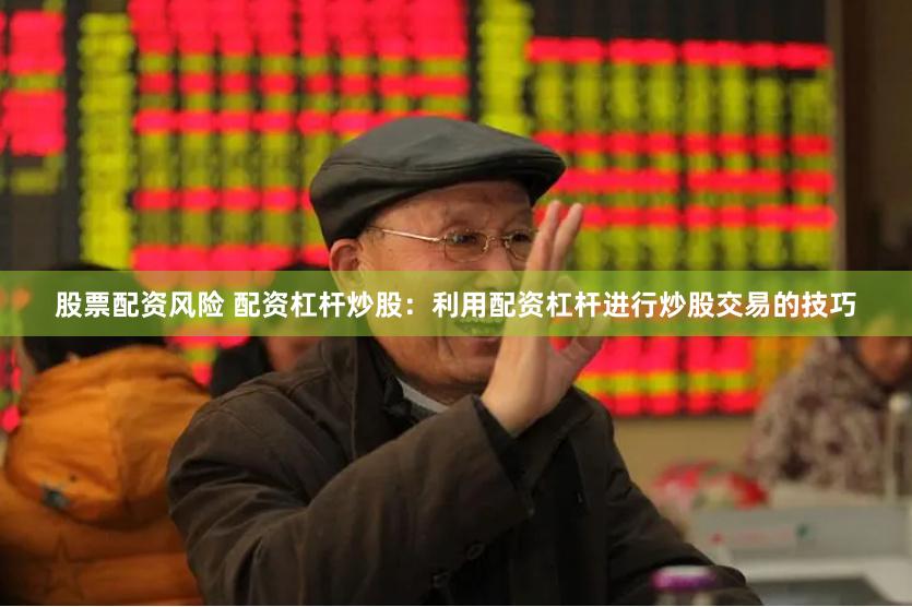股票配资风险 配资杠杆炒股：利用配资杠杆进行炒股交易的技巧