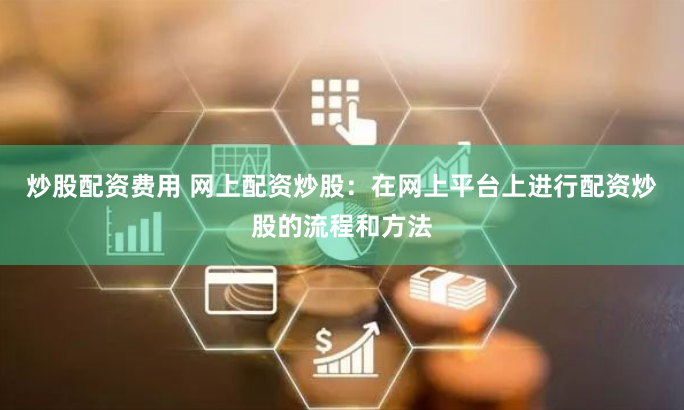 炒股配资费用 网上配资炒股：在网上平台上进行配资炒股的流程和方法