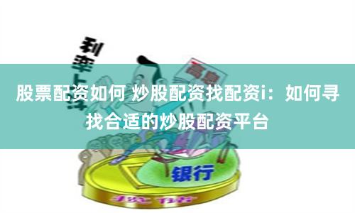 股票配资如何 炒股配资找配资i：如何寻找合适的炒股配资平台