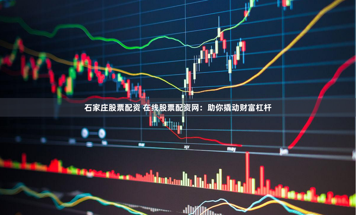 石家庄股票配资 在线股票配资网：助你撬动财富杠杆