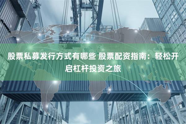 股票私募发行方式有哪些 股票配资指南：轻松开启杠杆投资之旅