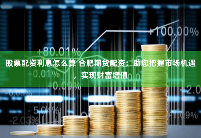 股票配资利息怎么算 合肥期货配资：助您把握市场机遇，实现财富增值