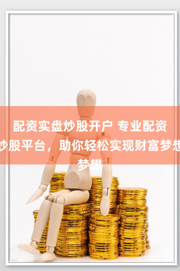 配资实盘炒股开户 专业配资炒股平台，助你轻松实现财富梦想