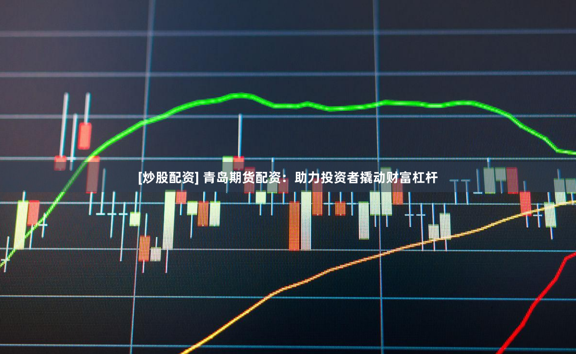 [炒股配资] 青岛期货配资：助力投资者撬动财富杠杆