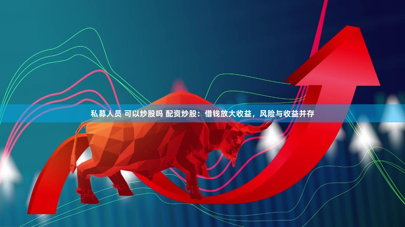私募人员 可以炒股吗 配资炒股：借钱放大收益，风险与收益并存