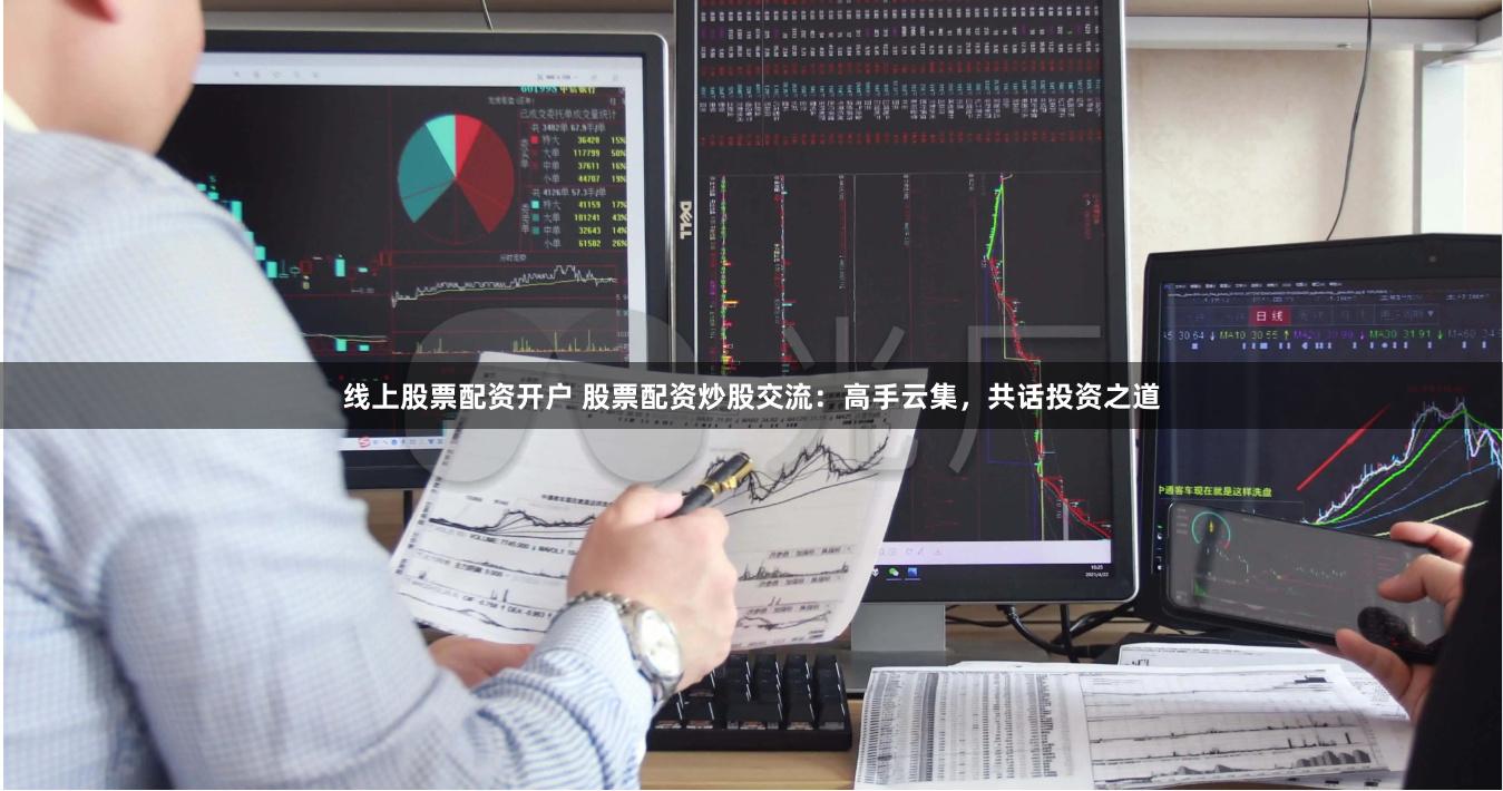 线上股票配资开户 股票配资炒股交流：高手云集，共话投资之道