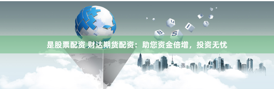 是股票配资 财达期货配资：助您资金倍增，投资无忧