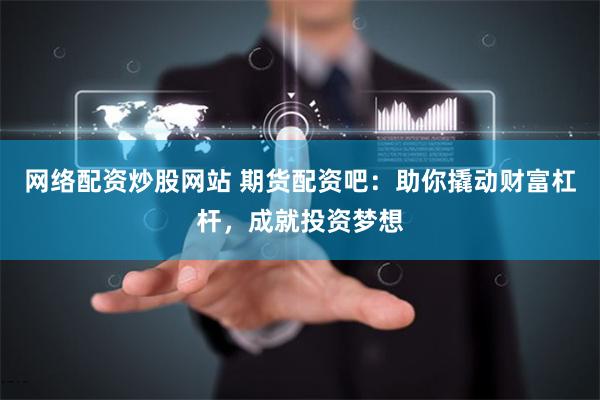 网络配资炒股网站 期货配资吧：助你撬动财富杠杆，成就投资梦想