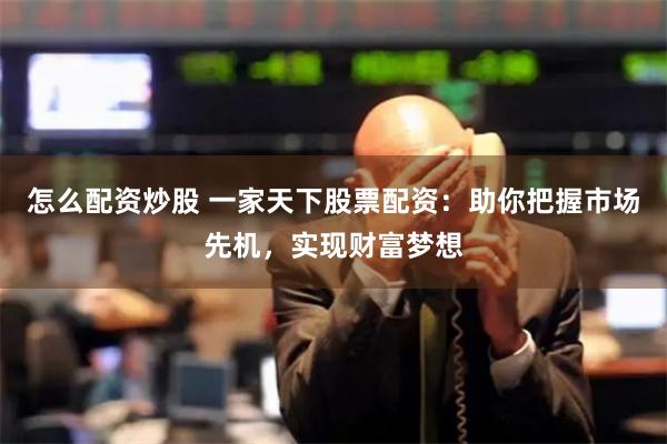怎么配资炒股 一家天下股票配资：助你把握市场先机，实现财富梦想