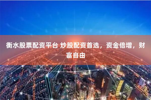 衡水股票配资平台 炒股配资首选，资金倍增，财富自由