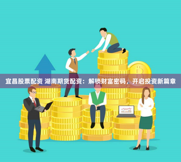 宜昌股票配资 湖南期货配资：解锁财富密码，开启投资新篇章