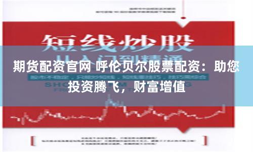 期货配资官网 呼伦贝尔股票配资：助您投资腾飞，财富增值