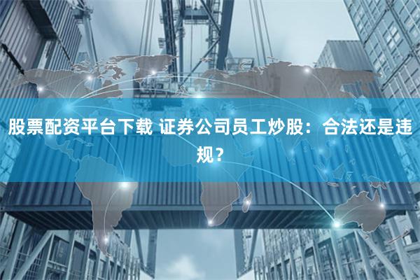 股票配资平台下载 证券公司员工炒股：合法还是违规？