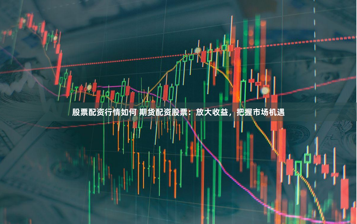股票配资行情如何 期货配资股票：放大收益，把握市场机遇