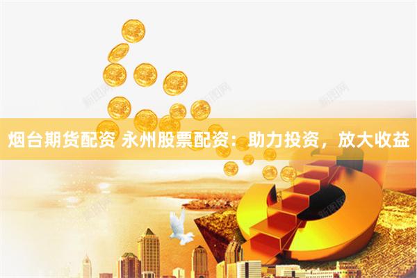 烟台期货配资 永州股票配资：助力投资，放大收益