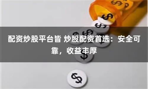 配资炒股平台皆 炒股配资首选：安全可靠，收益丰厚