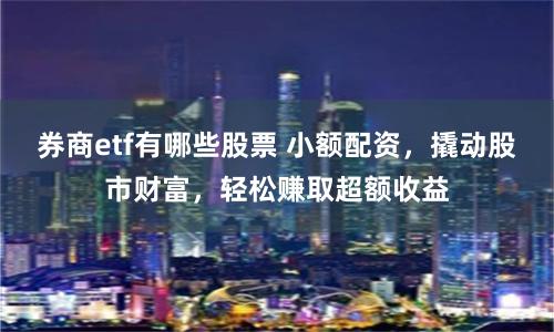 券商etf有哪些股票 小额配资，撬动股市财富，轻松赚取超额收益