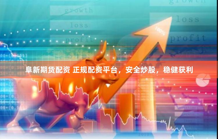 阜新期货配资 正规配资平台，安全炒股，稳健获利