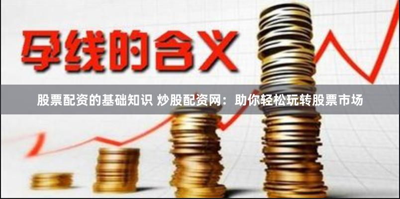 股票配资的基础知识 炒股配资网：助你轻松玩转股票市场