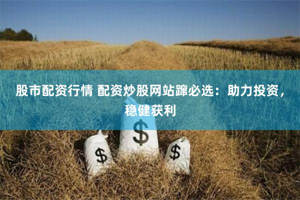 股市配资行情 配资炒股网站蹿必选：助力投资，稳健获利