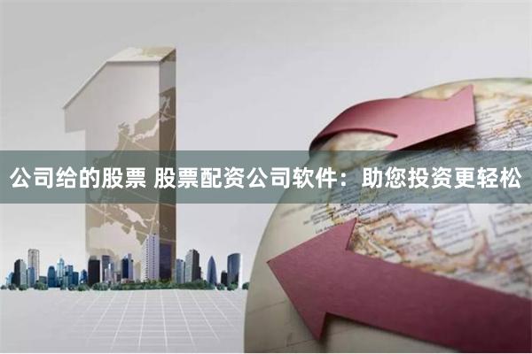 公司给的股票 股票配资公司软件：助您投资更轻松