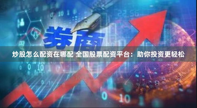 炒股怎么配资在哪配 全国股票配资平台：助你投资更轻松