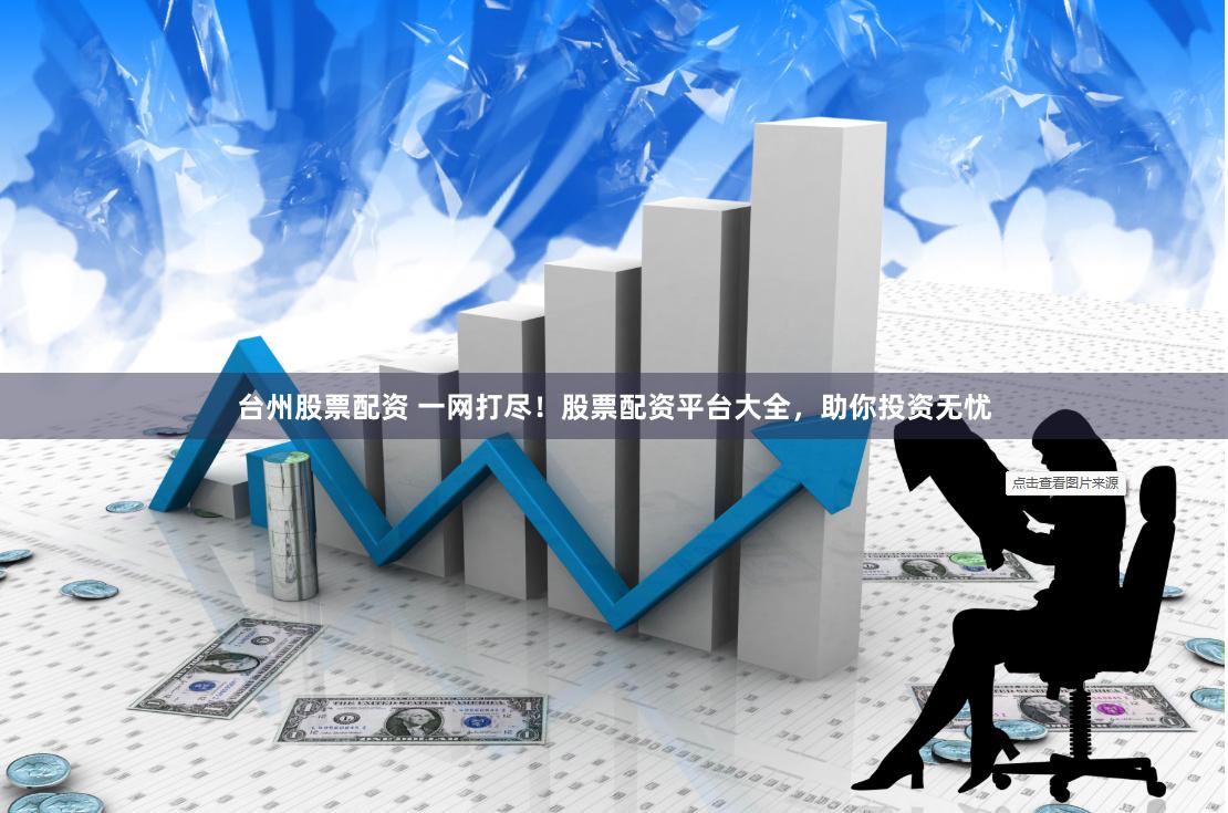 台州股票配资 一网打尽！股票配资平台大全，助你投资无忧
