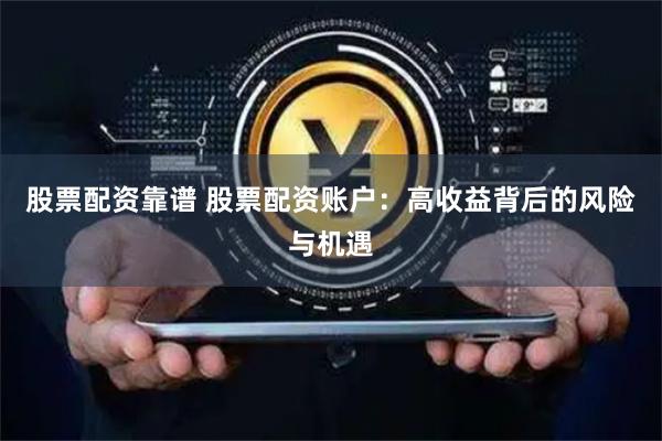 股票配资靠谱 股票配资账户：高收益背后的风险与机遇