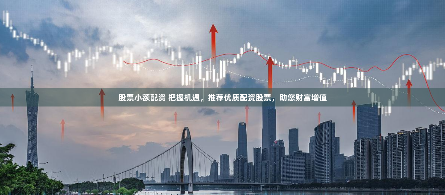 股票小额配资 把握机遇，推荐优质配资股票，助您财富增值