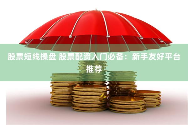 股票短线操盘 股票配资入门必备：新手友好平台推荐