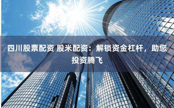四川股票配资 股米配资：解锁资金杠杆，助您投资腾飞