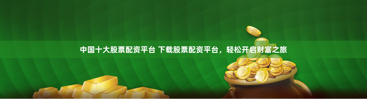 中国十大股票配资平台 下载股票配资平台，轻松开启财富之旅