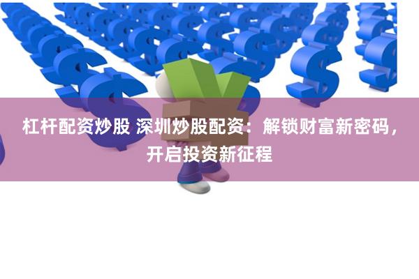 杠杆配资炒股 深圳炒股配资：解锁财富新密码，开启投资新征程