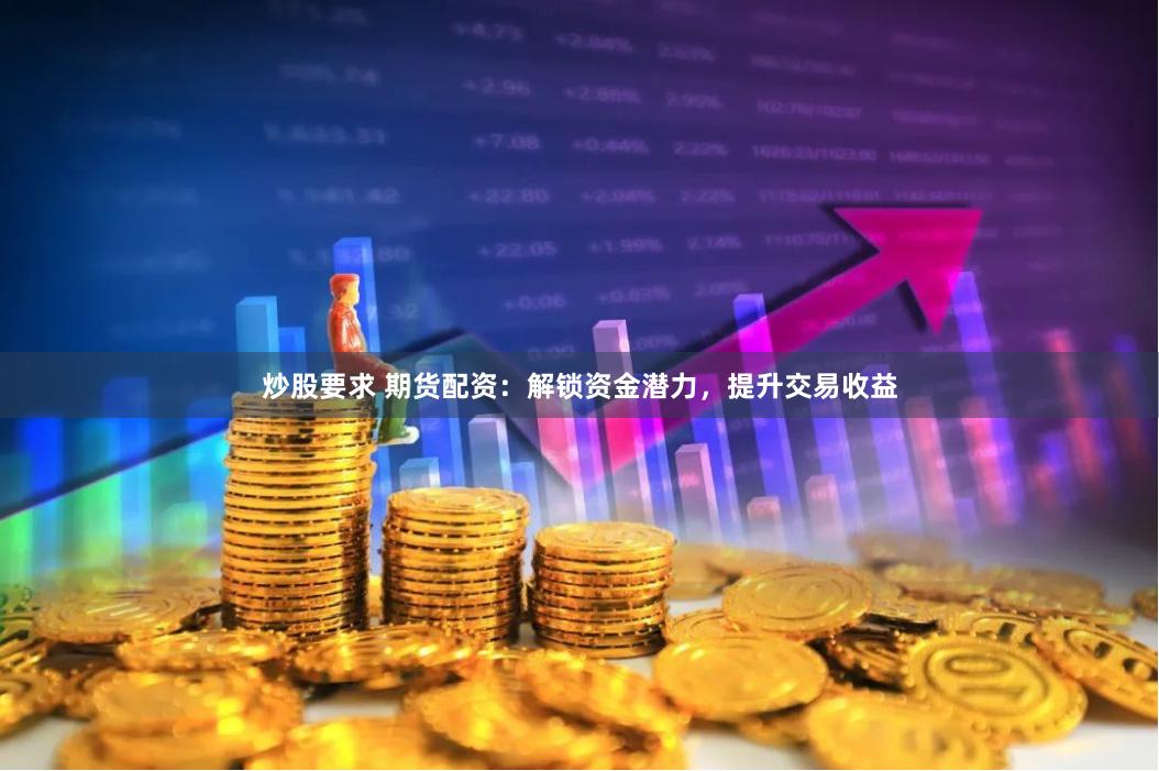 炒股要求 期货配资：解锁资金潜力，提升交易收益