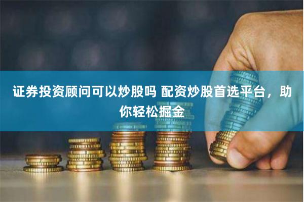 证券投资顾问可以炒股吗 配资炒股首选平台，助你轻松掘金