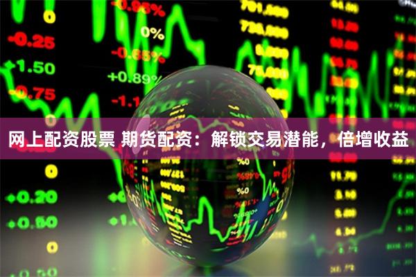 网上配资股票 期货配资：解锁交易潜能，倍增收益