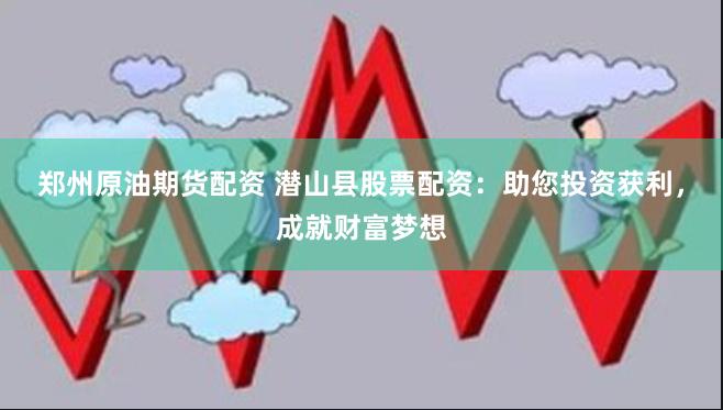 郑州原油期货配资 潜山县股票配资：助您投资获利，成就财富梦想