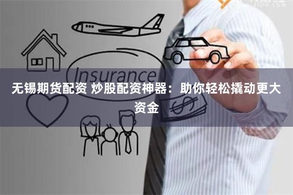 无锡期货配资 炒股配资神器：助你轻松撬动更大资金