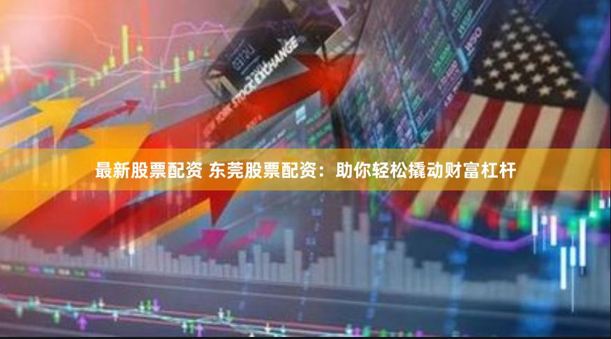 最新股票配资 东莞股票配资：助你轻松撬动财富杠杆