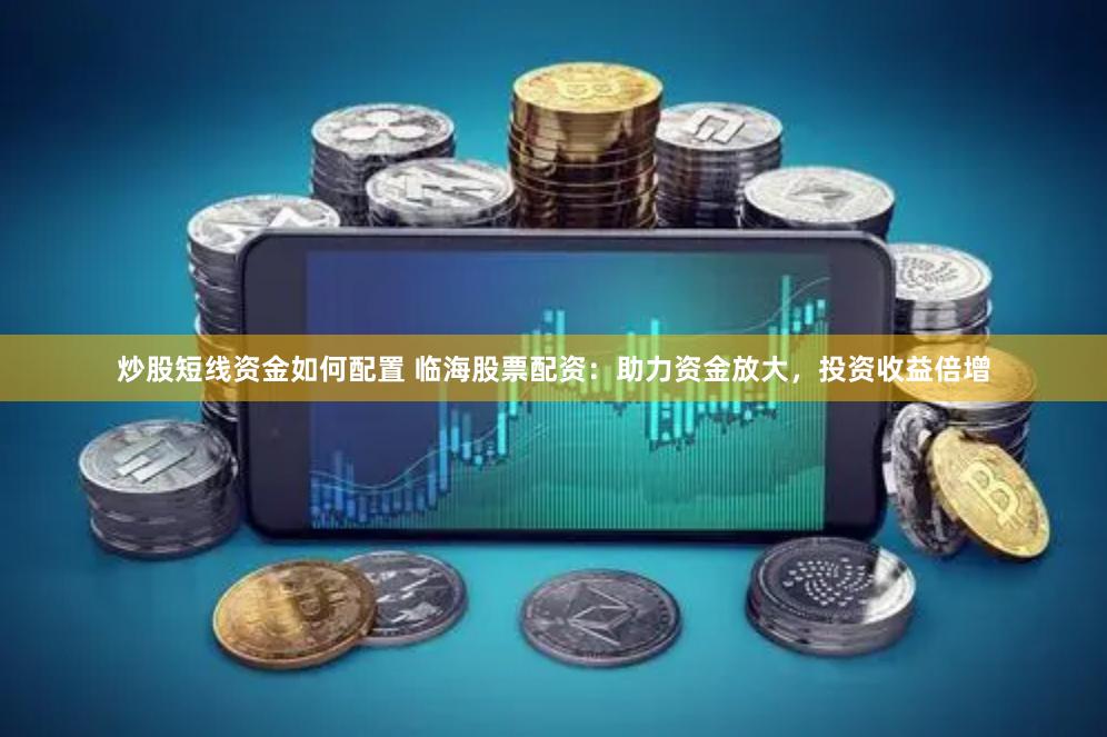 炒股短线资金如何配置 临海股票配资：助力资金放大，投资收益倍增