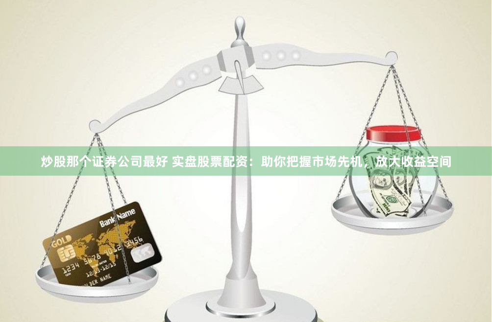 炒股那个证券公司最好 实盘股票配资:助你把握市场先机,放大收益空间