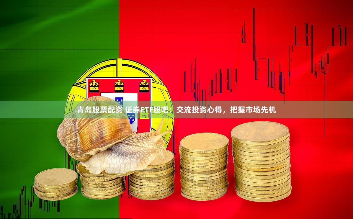 青岛股票配资 证券ETF股吧：交流投资心得，把握市场先机