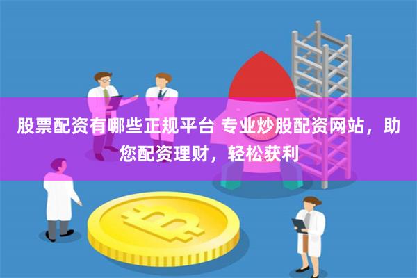 股票配资有哪些正规平台 专业炒股配资网站,助您配资理财,轻松获利