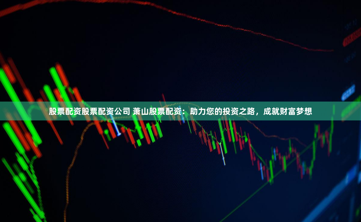 股票配资股票配资公司 萧山股票配资：助力您的投资之路，成就财富梦想